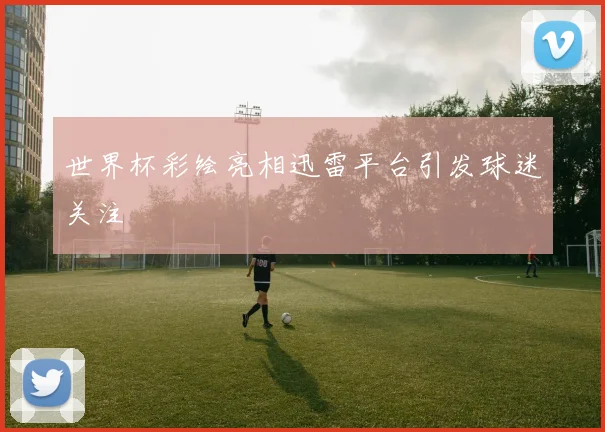 世界杯彩绘亮相迅雷平台引发球迷关注