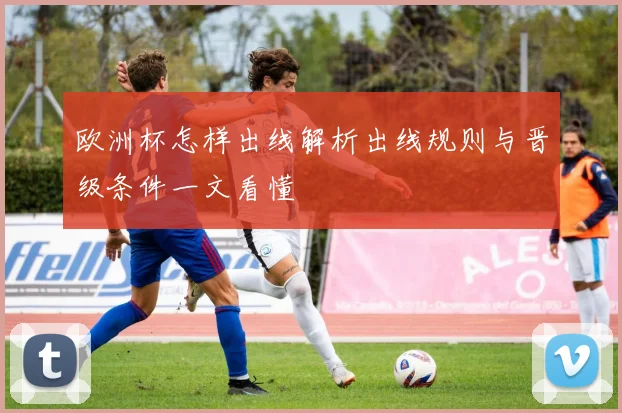 欧洲杯怎样出线解析出线规则与晋级条件一文看懂