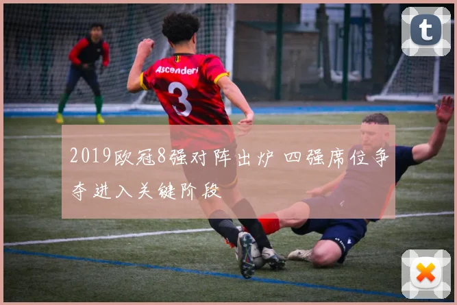 2019欧冠8强对阵出炉 四强席位争夺进入关键阶段