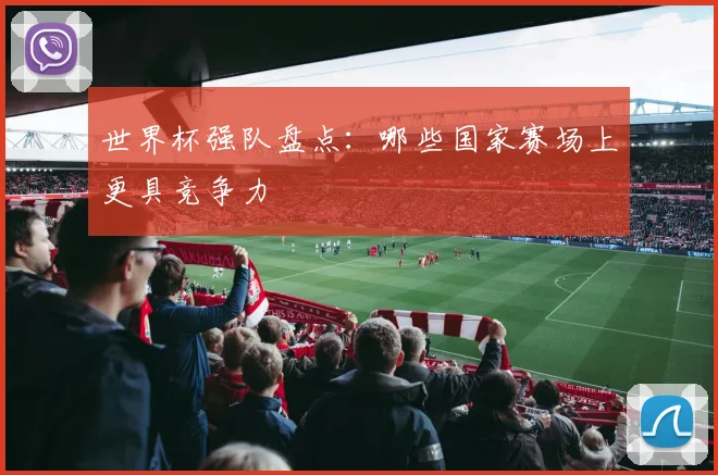 世界杯强队盘点:哪些国家赛场上更具竞争力