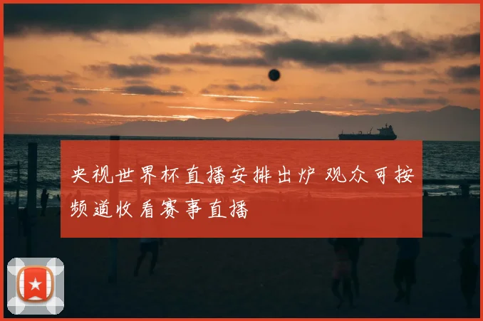 央视世界杯直播安排出炉 观众可按频道收看赛事直播
