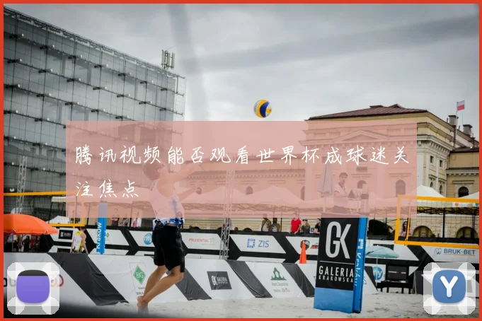 腾讯视频能否观看世界杯成球迷关注焦点