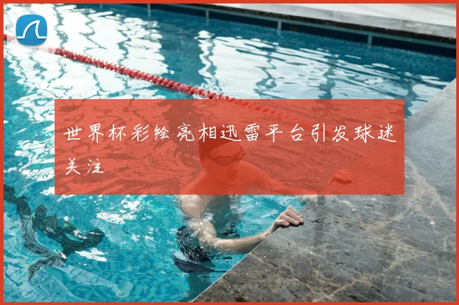 世界杯彩绘亮相迅雷平台引发球迷关注