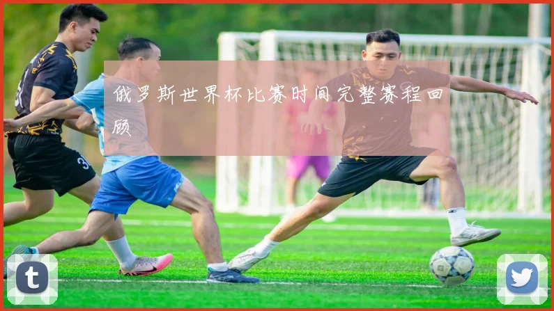 俄罗斯世界杯比赛时间完整赛程回顾