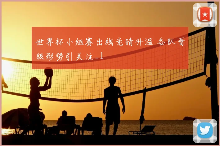 世界杯小组赛出线竞猜升温 各队晋级形势引关注_1