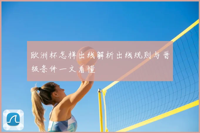 欧洲杯怎样出线解析出线规则与晋级条件一文看懂