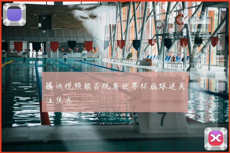腾讯视频能否观看世界杯成球迷关注焦点