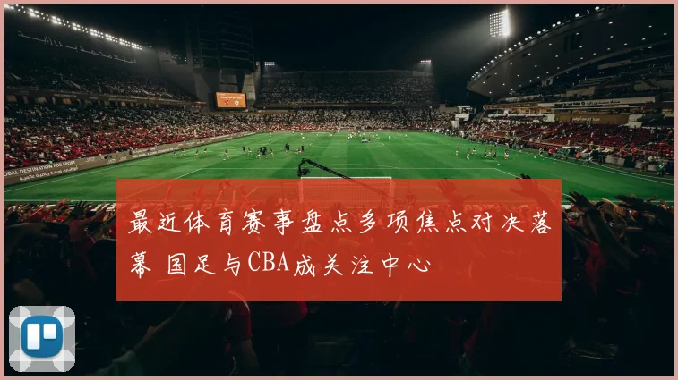 最近体育赛事盘点多项焦点对决落幕 国足与CBA成关注中心