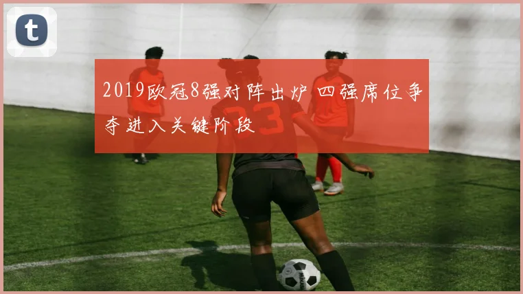 2019欧冠8强对阵出炉 四强席位争夺进入关键阶段