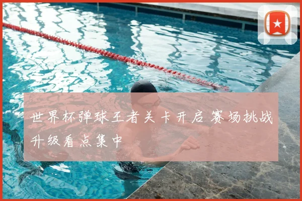 世界杯弹球王者关卡开启 赛场挑战升级看点集中