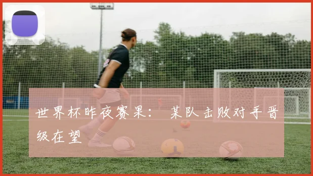 世界杯昨夜赛果： 某队击败对手晋级在望