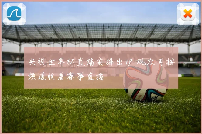 央视世界杯直播安排出炉 观众可按频道收看赛事直播