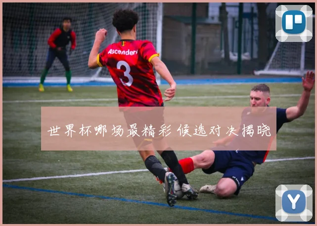 世界杯哪场最精彩 候选对决揭晓